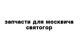 запчасти для москвича святогор